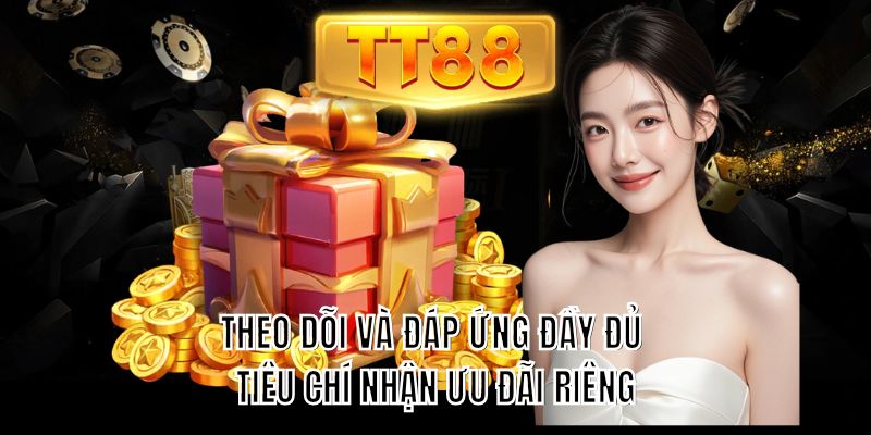 Theo dõi và đáp ứng đầy đủ tiêu chí nhận ưu đãi riêng