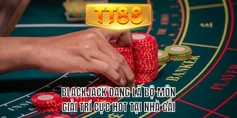 Blackjack đang là bộ môn giải trí cực HOT tại nhà cái