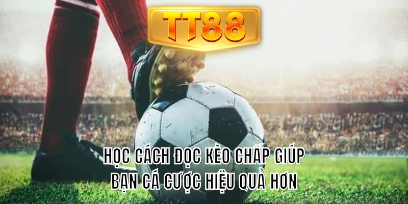 Học cách đọc kèo chấp giúp bạn cá cược hiệu quả hơn