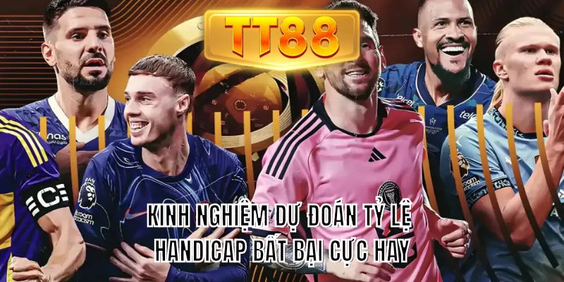 Kinh nghiệm dự đoán tỷ lệ Handicap bất bại cực hay