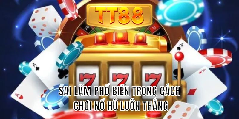 Sai lầm phổ biến trong cách chơi nổ hũ luôn thắng