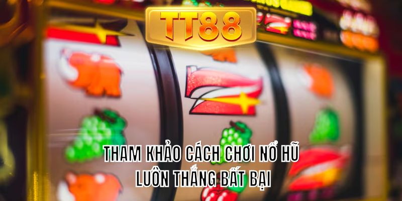 Tham khảo cách chơi nổ hũ luôn thắng bất bại